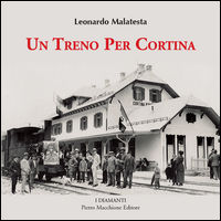 9788865702956 - Un treno per Cortina. Così venne realizzata la più bella ferrovia di montagna Calalzo, Cortina d'Ampezzo, Dobbiaco. Con
