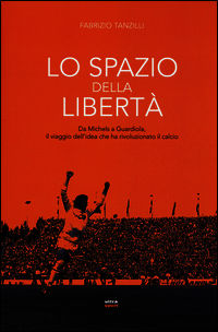 9788867762941 - Lo spazio della libertà. Da Michels a Guardiola, il viaggio dell'idea che ha rivoluzionato il calcio