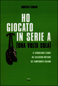 9788867763283 - Ho giocato in serie A (una volta sola). Le strabilianti storie dei calciatori-meteora del campionato italiano