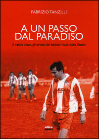 9788867764181 - A un passo dal paradiso. Il calcio slavo, gli artisti dei Balcani rivali della Storia