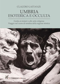 9788867862177 - Umbria esoterica ed occulta. Guida ai misteri e alle sette religiose. Viaggio nel cuore di tenebra della regione mistica