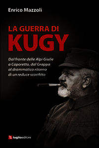 9788868030681 - La guerra di Kugy. Dal fronte delle Alpi Giulie a Caporetto, dal Grappa al drammatico ritorno di un reduce sconfitto