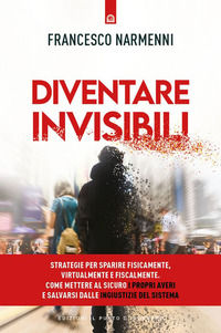 9788868207953 - Diventare invisibili. Strategie per sparire fisicamente, virtualmente e fiscalmente. Come mettere al sicuro i propri ave