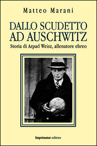 9788868301743 - Dallo scudetto ad Auschwitz. Storia di Arpad Weisz, allenatore ebreo