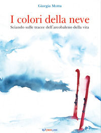 9788868377908 - I colori della neve. Sciando sulle tracce dell'arcobaleno della vita