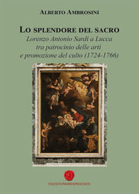 9788868537586 - Lo splendore del sacro. Lorenzo Antonio Sardi a Lucca tra patrocinio delle arti e promozione del culto (1724-1766)