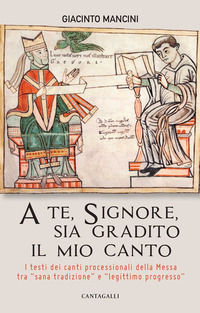 9788868797300 - A te, Signore, sia gradito il mio canto. I testi dei canti processionali della Messa tra «sana tradizione» e «legittimo