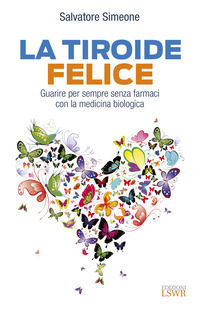 9788868956851 - La tiroide felice. Guarire per sempre senza farmaci con la medicina biologica