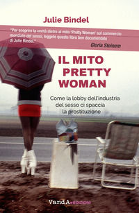 9788868994396 - Il mito Pretty woman. Come la lobby dell'industria del sesso ci spaccia la prostituzione