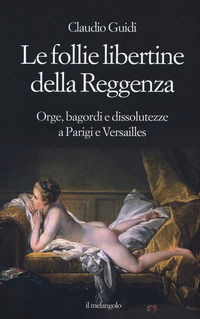 9788869831256 - Le follie libertine della Reggenza. Orge, bagordi e dissolutezze a Parigi e Versailles