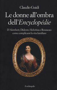 9788869831935 - Le donne all'ombra dell'Encyclopédie. D'Alembert, Diderot, Helvétius e Rousseau: come complicarsi la vita familiare