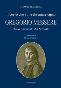 9788869943553 - Il corvo che volle diventare cigno. Gregorio Messere. Poeta illuminato del Seicento