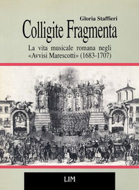 9788870960181 - Colligite fragmenta. La vita musicale romana negli «Avvisi Marescotti» (1683-1707)
