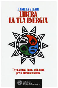 9788871367200 - Libera la tua energia. Terra, acqua, fuoco, aria, etere per la crescita interiore