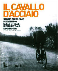 9788871971940 - Il cavallo d'acciaio. Storie di ciclismo in Trentino sulle strade di Charly Gaul e dei Moser