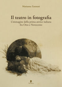 9788872184363 - Il teatro in fotografia. L'immagine della prima attrice italiana fra Otto e Novecento. Ediz. illustrata