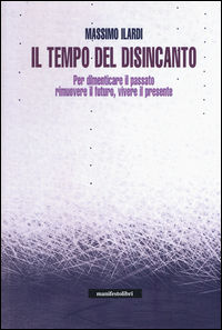 9788872858387 - Il tempo del disincanto. Per dimenticare il passato, rimuovere il futuro, vivere il presente