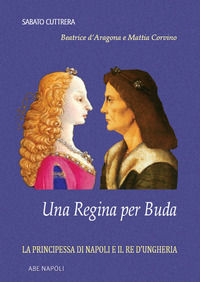 9788872974292 - Una regina per Buda. La principessa di Napoli e il re d'Ungheria: Beatrice d'Aragona e Mattia Corvino