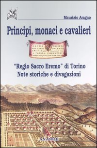9788873251231 - Principi, monaci e cavalieri. «Regio sacro eremo» di Torino. Note storiche e divagazioni