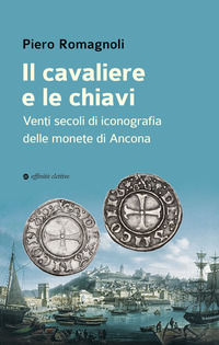 9788873266907 - Il cavaliere e le chiavi. Venti secoli di iconografia delle monete di Ancona