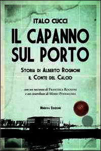 9788873815952 - Il capanno sul porto. Storia di Alberto Rognoni il conte del calcio