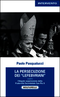 9788874978700 - La presecuzione dei «lefebvriani» ovvero l'illegale soppressione della fraternità sacerdotale san Pio X