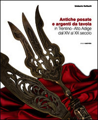 9788874982226 - Atiche posate e argenti da tavola in trentino. Alto Adige dal XIV al XX secolo