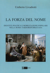 9788875752873 - La forza del nome. Identità politica e mobilitazione popolare nella Roma tardorepubblicana