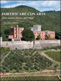 9788875764685 - Fortificare con arte. Torri, casseri e fortezze nel Chianti. Ediz. illustrata