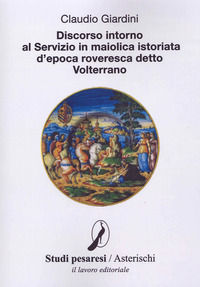9788876639395 - Discorso intorno al servizio in maiolica istoriata d'epoca roveresca detto Volterrano