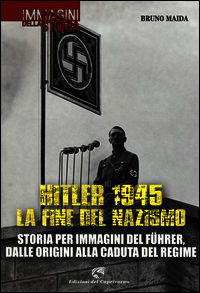 9788877072412 - Hitler 1945. La fine del nazismo. Storia per immagini del Führer, dalle origini alla caduta del regime. Ediz. illustrata