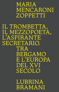 9788877667410 - Il trombetta. Il mezzopoeta. L'aspirante secretario. Tra Bergamo e l'Europa del XVI secolo