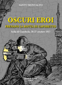 9788877722386 - Oscuri eroi frenano la rotta di Caporetto. Sella di Canebola, 26-27 ottobre 1917