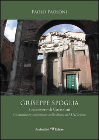 9788879693578 - Giuseppe Spoglia successore di Carissimi. Un musicista tolentinate nella Roma del XVII secolo