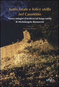 9788879708081 - Sotto fatale e felice stella nel casentino. Nuove indagini d'archivio sul luogo natale di Michelangelo Buonarroti