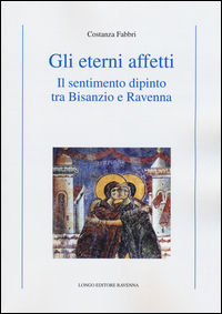 9788880638384 - Gli eterni affetti. Il sentimento dipinto tra Bisanzio e Ravenna. Ediz. illustrata