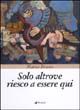 9788881765980 - Solo altrove riesco a essere qui