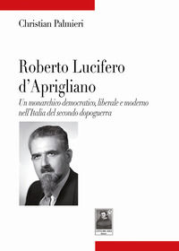9788882384944 - Roberto Lucifero d'Aprigliano. Un monarchico democratico, liberale e moderno nell'Italia del secondo dopoguerra