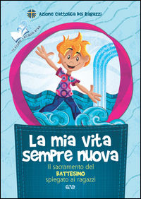 9788882849450 - La mia vita sempre nuova. Il sacramento del battesimo spiegato ai ragazzi