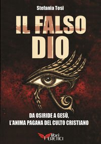 9788885517004 - Il falso Dio. Da Osiride a Gesù, l'anima pagana del culto cristiano