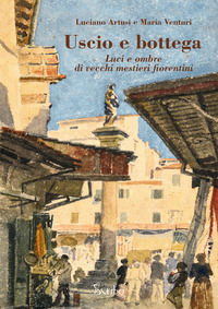 9788885624504 - Uscio e bottega. Luci e ombre di vecchi mestieri fiorentini