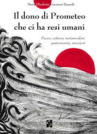 9788885804319 - Il dono di Prometeo che ci ha resi umani. Fuoco, cottura, metamorfosi, gastronomia, emozioni
