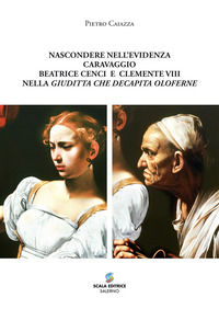 9788886937207 - Nascondere nell'evidenza. Caravaggio, Beatrice Cenci e Clemente VIII Nella Giuditta che decapita Oloferne