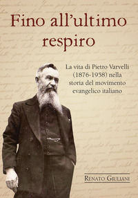 9788888428765 - Fino all'ultimo respiro. La vita di Pietro Varvelli (1876-1958) nella storia del movimento evangelico italiano