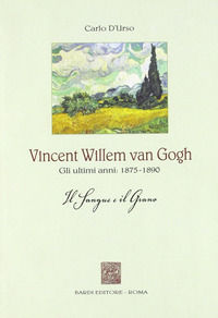 9788888620565 - Vincent Willen van Gogh. Gli ultimi anni 1875-1890. Il sangue e il grano