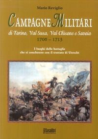 9788888916880 - Campagne militari di Torino, Val Susa, Val Chisone e Savoia 1706-1713. I luoghi delle battaglie che si conclusero con il
