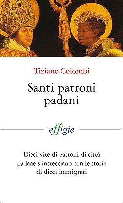 9788889416600 - Santi patroni padani. Dieci vite di patroni di città padane s'intrecciano con le storie di dieci immigrati