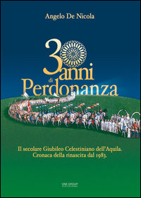 9788889568408 - 30 anni di Perdonanza. Il secolare giubileo celestiniano dell'Aquila. Cronaca della rinascita dal 1983