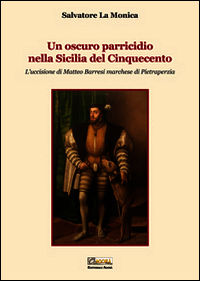 9788889930267 - Un oscuro parricidio nella Sicilia del Cinquecento. L'uccisione di Matteo Barresi marchese di Pietraperzia