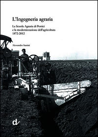 9788889972526 - L'ingegneria agraria. La scuola agraria di Portici e la modernizzazione dell'agricoltura 1872-2012